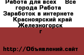 Работа для всех! - Все города Работа » Заработок в интернете   . Красноярский край,Железногорск г.